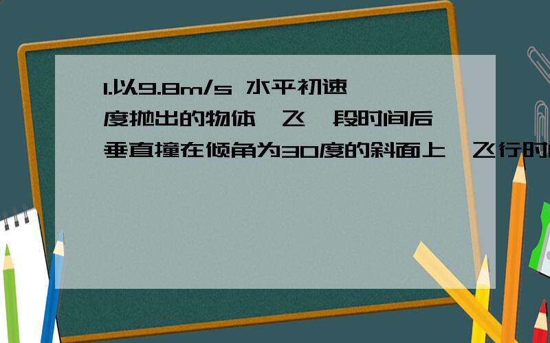 1.以9.8m/s 水平初速度抛出的物体,飞一段时间后,垂直撞在倾角为30度的斜面上,飞行时间多少?2.长为R的轻杆一端固定一个质量为m的球,以另一端固定为轴,使之在垂直平面内做圆周运动 求下种情