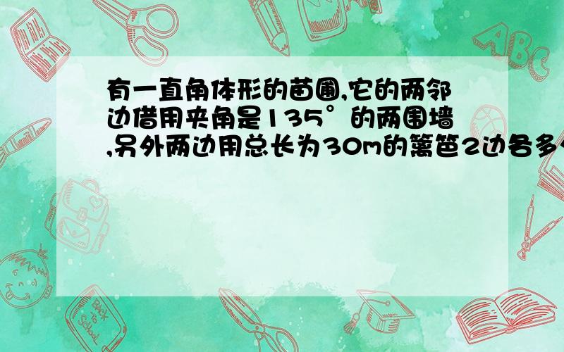 有一直角体形的苗圃,它的两邻边借用夹角是135°的两围墙,另外两边用总长为30m的篱笆2边各多少米时圃面积最