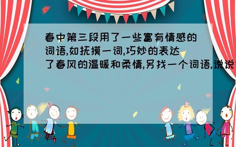 春中第三段用了一些富有情感的词语,如抚摸一词,巧妙的表达了春风的温暖和柔情,另找一个词语,说说好在哪里”