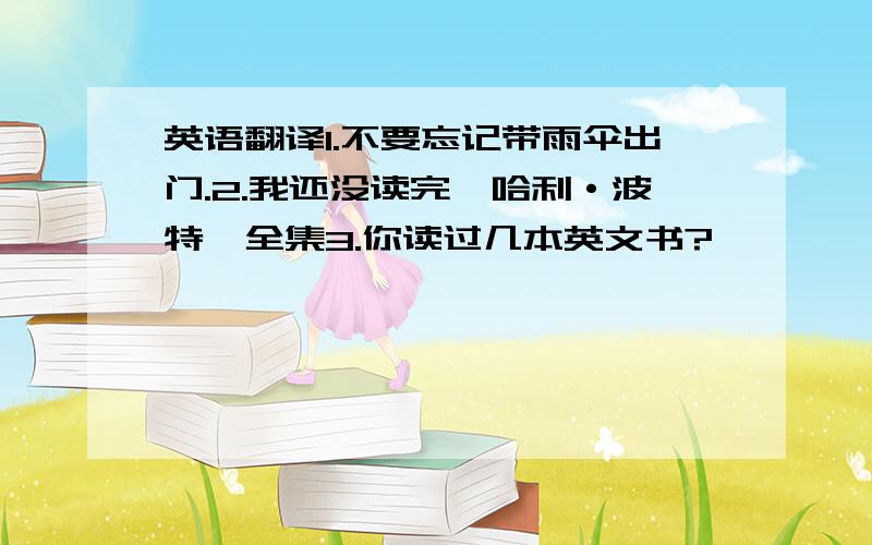 英语翻译1.不要忘记带雨伞出门.2.我还没读完《哈利·波特》全集3.你读过几本英文书?