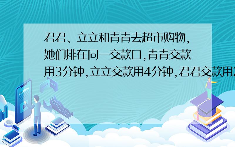 君君、立立和青青去超市购物,她们排在同一交款口,青青交款用3分钟,立立交款用4分钟,君君交款用2分钟.怎样安排顺序可使三人等后的时间之和最少?