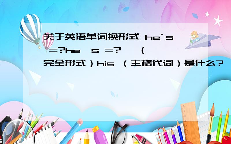 关于英语单词换形式 he’s =?he's =?   （完全形式）his （主格代词）是什么?