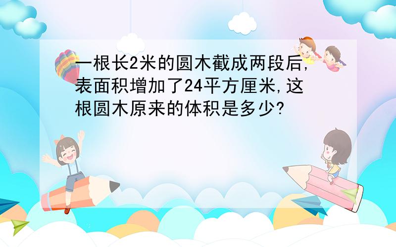 一根长2米的圆木截成两段后,表面积增加了24平方厘米,这根圆木原来的体积是多少?