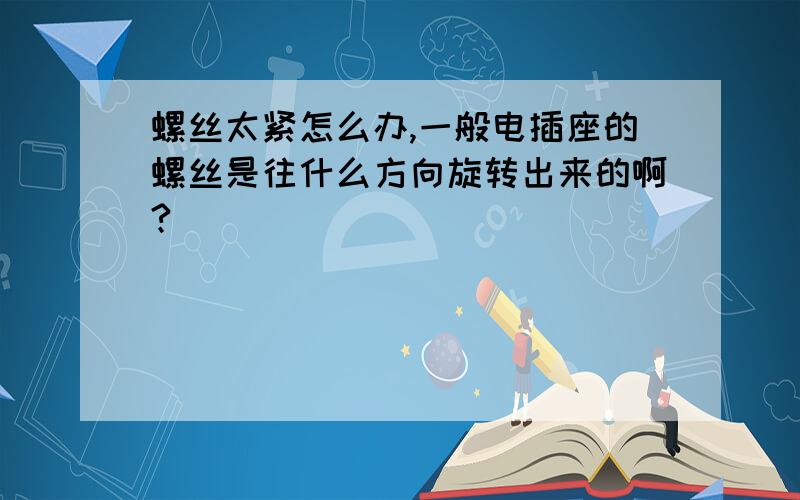 螺丝太紧怎么办,一般电插座的螺丝是往什么方向旋转出来的啊?