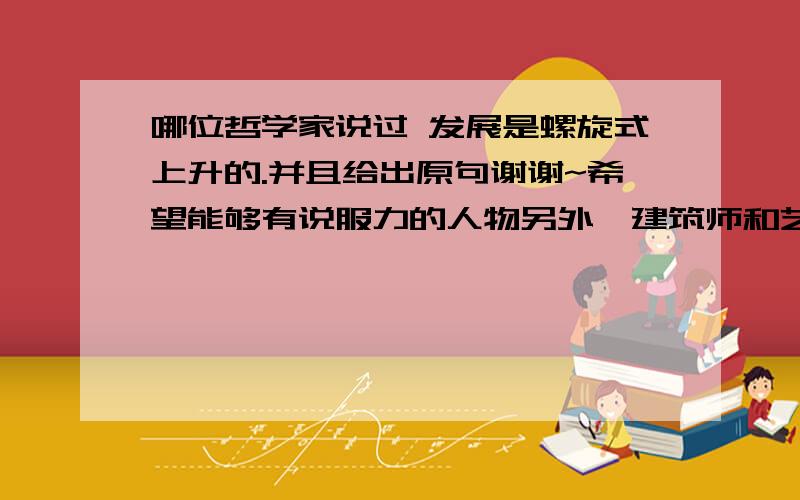 哪位哲学家说过 发展是螺旋式上升的.并且给出原句谢谢~希望能够有说服力的人物另外,建筑师和艺术家也可以.限定西方的吧,如果是春秋战国的诸子百家有说过的话,也可以作为参考抱歉，你