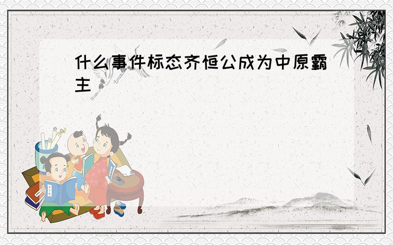 什么事件标态齐恒公成为中原霸主