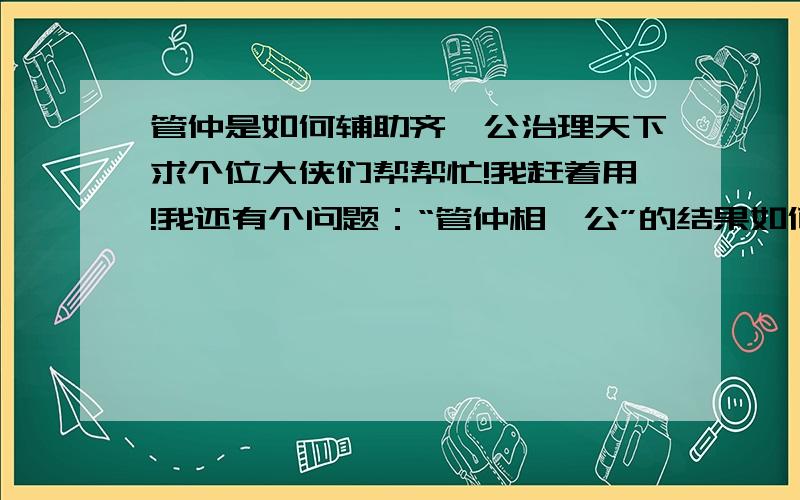 管仲是如何辅助齐桓公治理天下求个位大侠们帮帮忙!我赶着用!我还有个问题：“管仲相桓公”的结果如何?