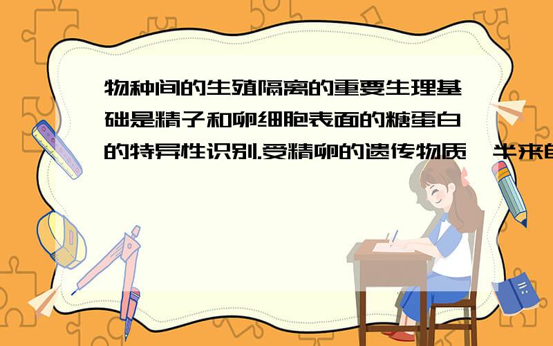 物种间的生殖隔离的重要生理基础是精子和卵细胞表面的糖蛋白的特异性识别.受精卵的遗传物质一半来自精子一半来自卵细胞.这两句话对不对.如果不对又错在哪里呢?