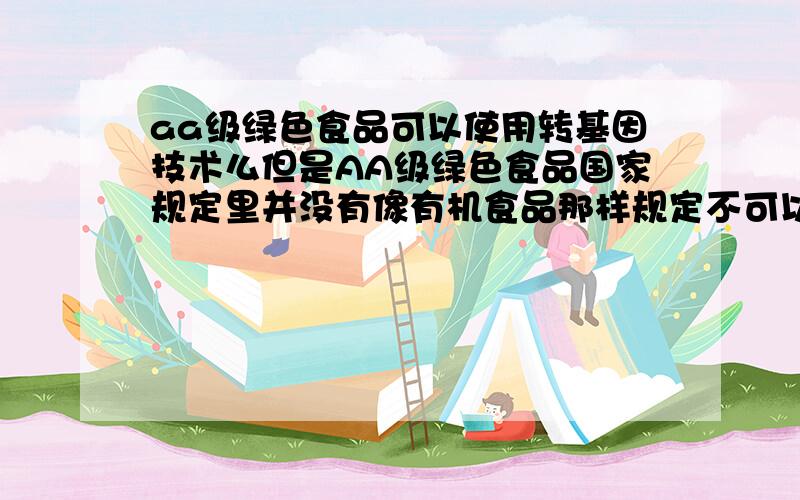 aa级绿色食品可以使用转基因技术么但是AA级绿色食品国家规定里并没有像有机食品那样规定不可以啊,很苦恼,没有说明禁止是不是就代表不禁止,有没有相关法规文献证明啊?谢谢您!