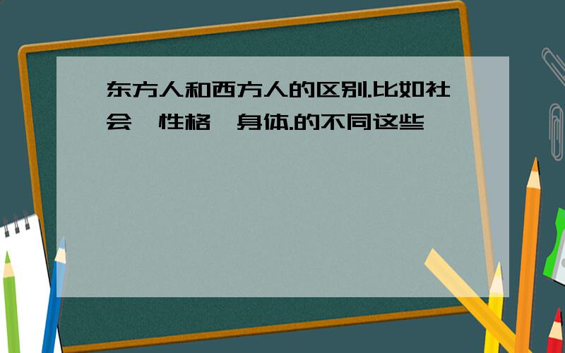 东方人和西方人的区别.比如社会,性格,身体.的不同这些