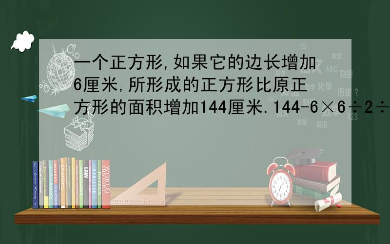 一个正方形,如果它的边长增加6厘米,所形成的正方形比原正方形的面积增加144厘米.144-6×6÷2÷6=9,为什么