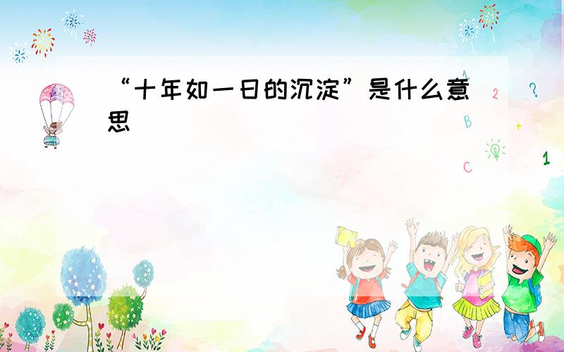 “十年如一日的沉淀”是什么意思