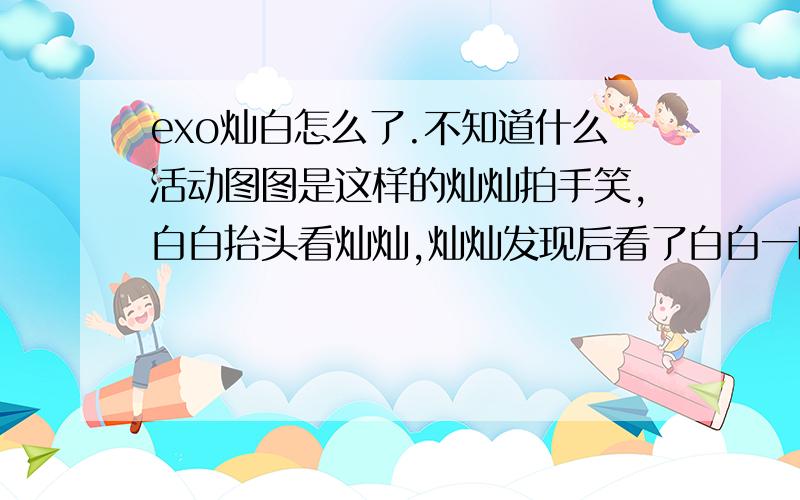 exo灿白怎么了.不知道什么活动图图是这样的灿灿拍手笑,白白抬头看灿灿,灿灿发现后看了白白一眼扭头时表情不太高兴,白白低下头一脸委屈