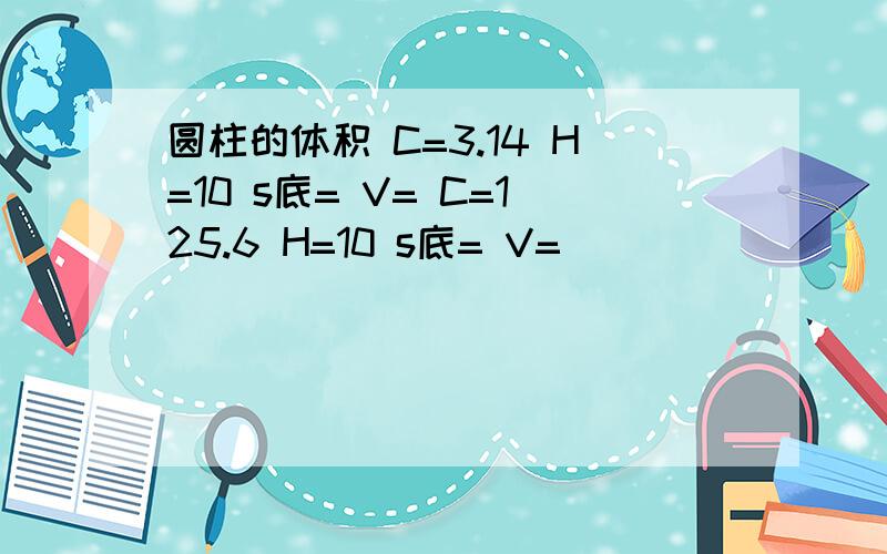 圆柱的体积 C=3.14 H=10 s底= V= C=125.6 H=10 s底= V=