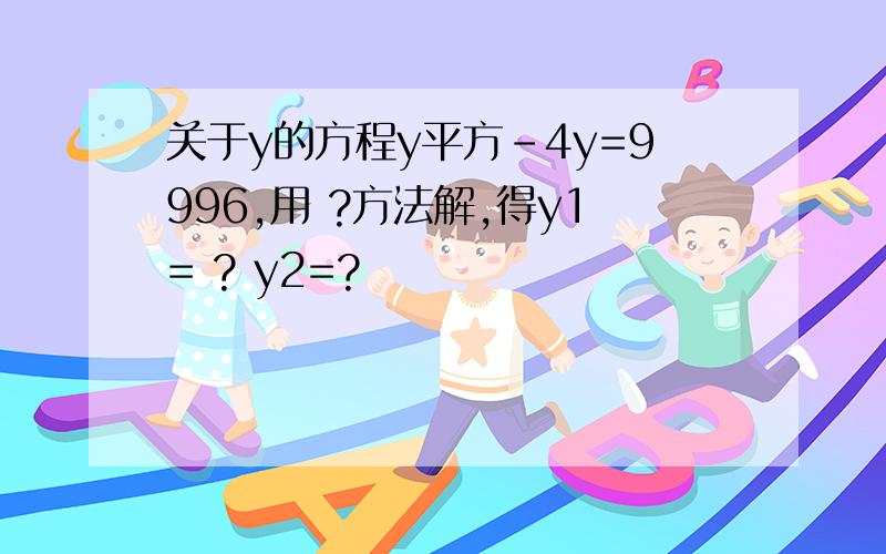 关于y的方程y平方-4y=9996,用 ?方法解,得y1= ? y2=?