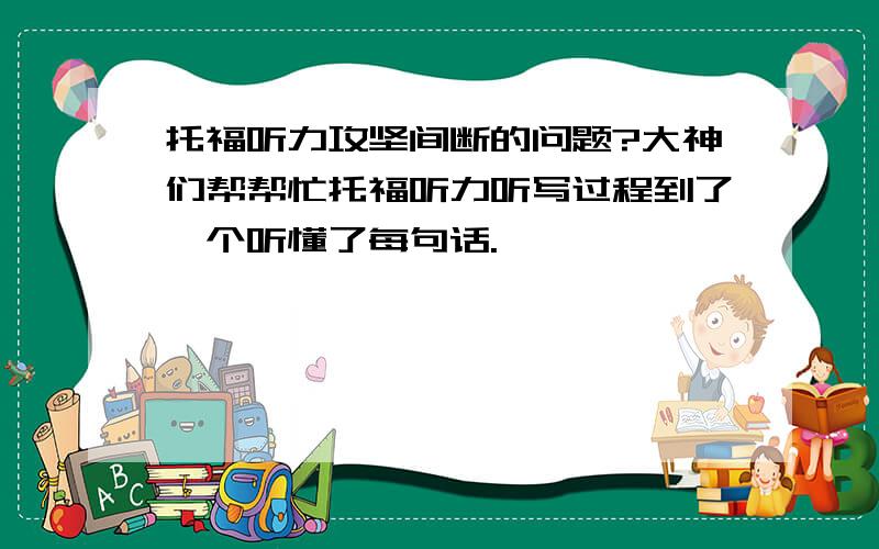 托福听力攻坚间断的问题?大神们帮帮忙托福听力听写过程到了一个听懂了每句话.