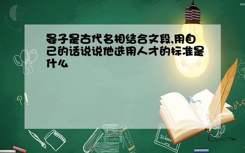 晏子是古代名相结合文段,用自己的话说说他选用人才的标准是什么