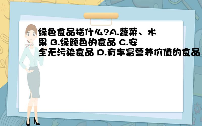 绿色食品指什么?A.蔬菜、水果 B.绿颜色的食品 C.安全无污染食品 D.有丰富营养价值的食品