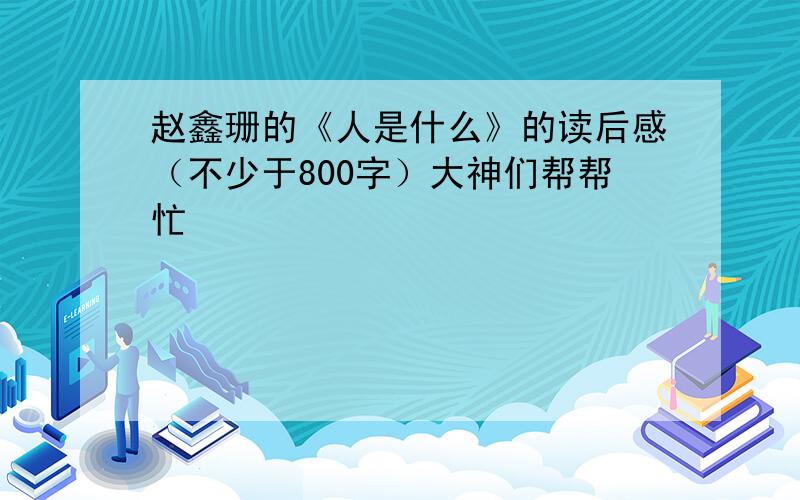 赵鑫珊的《人是什么》的读后感（不少于800字）大神们帮帮忙