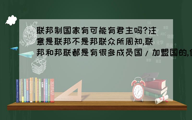 联邦制国家有可能有君主吗?注意是联邦不是邦联众所周知,联邦和邦联都是有很多成员国/加盟国的,但是联邦有中央ZF和立F机构,邦联没有,最多只有邦联议会；1867年普鲁士在击败奥地利后组建