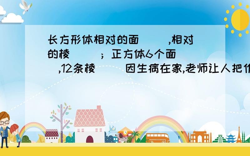 长方形体相对的面（ ）,相对的棱（ ）；正方体6个面（ ）,12条棱（ ）因生病在家,老师让人把作业给我了,这是第一题,我很不解