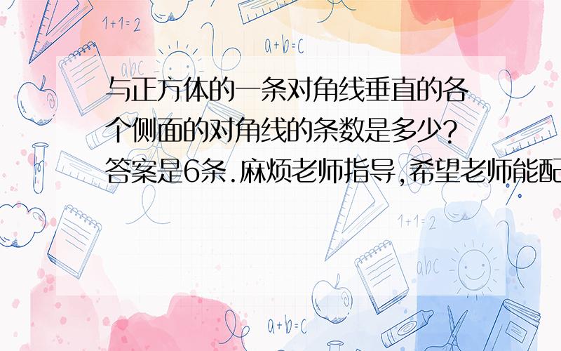 与正方体的一条对角线垂直的各个侧面的对角线的条数是多少?答案是6条.麻烦老师指导,希望老师能配合图形指导.