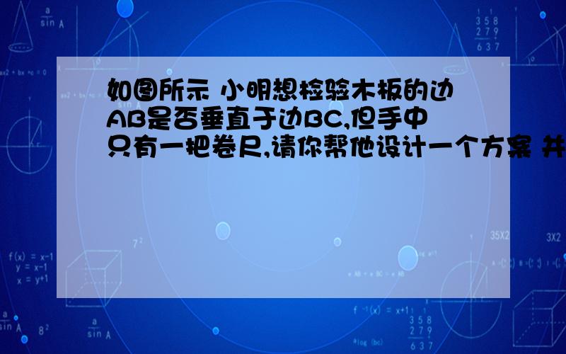 如图所示 小明想检验木板的边AB是否垂直于边BC,但手中只有一把卷尺,请你帮他设计一个方案 并说明理由.