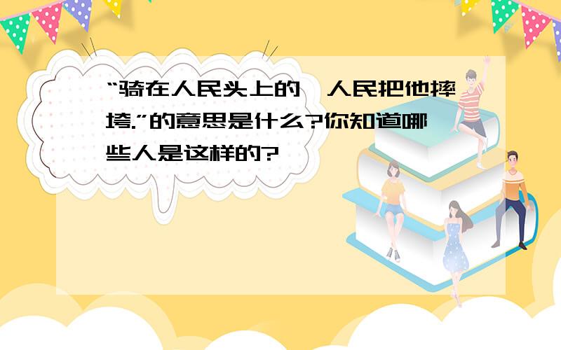 “骑在人民头上的,人民把他摔垮.”的意思是什么?你知道哪些人是这样的?