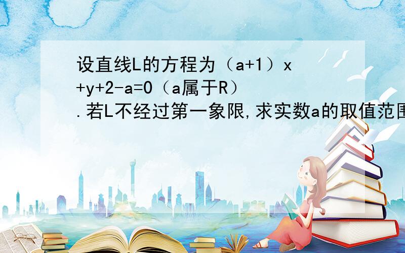 设直线L的方程为（a+1）x+y+2-a=0（a属于R）.若L不经过第一象限,求实数a的取值范围