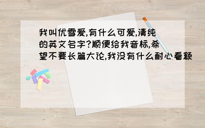 我叫优雪爱,有什么可爱,清纯的英文名字?顺便给我音标,希望不要长篇大论,我没有什么耐心看额