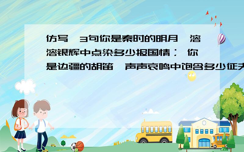 仿写,3句你是秦时的明月,溶溶银辉中点染多少报国情； 你是边疆的胡笛,声声哀鸣中饱含多少征夫泪； 你是雄伟的泰山,座座绝顶上抒写多少凌云志.