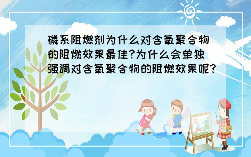 磷系阻燃剂为什么对含氧聚合物的阻燃效果最佳?为什么会单独强调对含氧聚合物的阻燃效果呢?