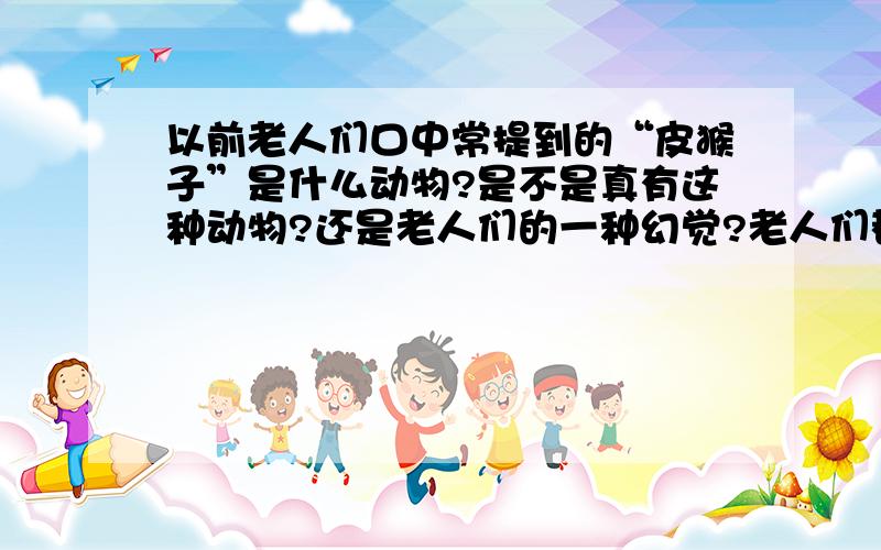 以前老人们口中常提到的“皮猴子”是什么动物?是不是真有这种动物?还是老人们的一种幻觉?老人们都说它可以模仿人说话,还可以跟狗似的坐着,形态像獾一样的动物,不知道是真是假,但现在