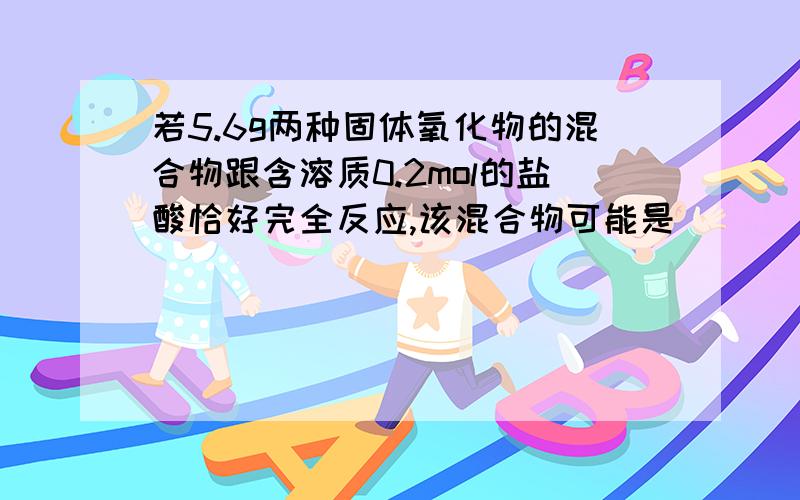 若5.6g两种固体氧化物的混合物跟含溶质0.2mol的盐酸恰好完全反应,该混合物可能是( )(A)MgO和ZnO (B)CaO和MgO (C)CaO和CuO (D)CuO和ZnO