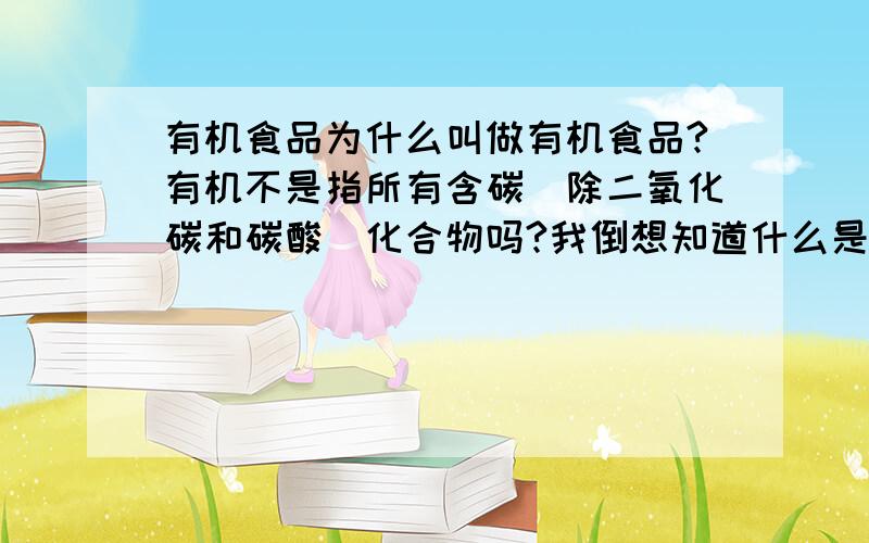 有机食品为什么叫做有机食品?有机不是指所有含碳（除二氧化碳和碳酸）化合物吗?我倒想知道什么是无机食品,当然不包括水.因为哪个食品不有机啊我问得再清楚一点,既然有机食品和有机