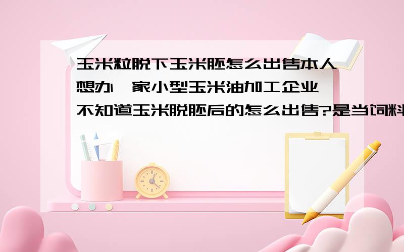 玉米粒脱下玉米胚怎么出售本人想办一家小型玉米油加工企业,不知道玉米脱胚后的怎么出售?是当饲料出售还是另有用处!