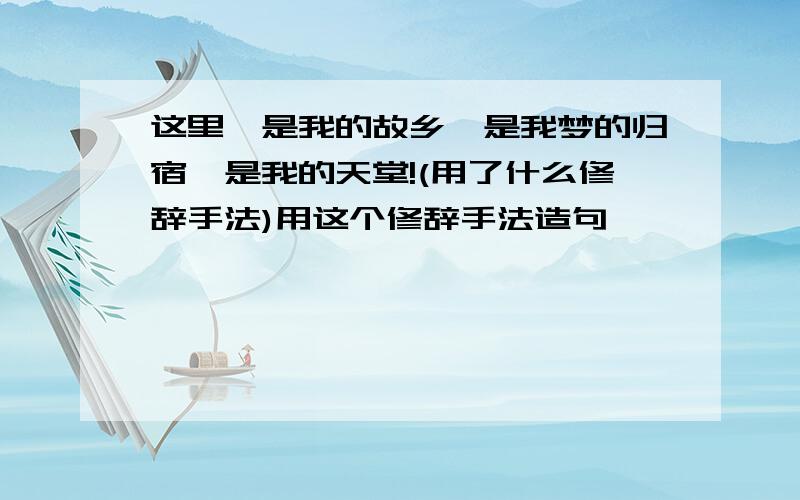 这里,是我的故乡,是我梦的归宿,是我的天堂!(用了什么修辞手法)用这个修辞手法造句