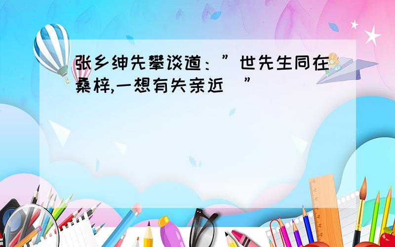 张乡绅先攀谈道：”世先生同在桑梓,一想有失亲近．”