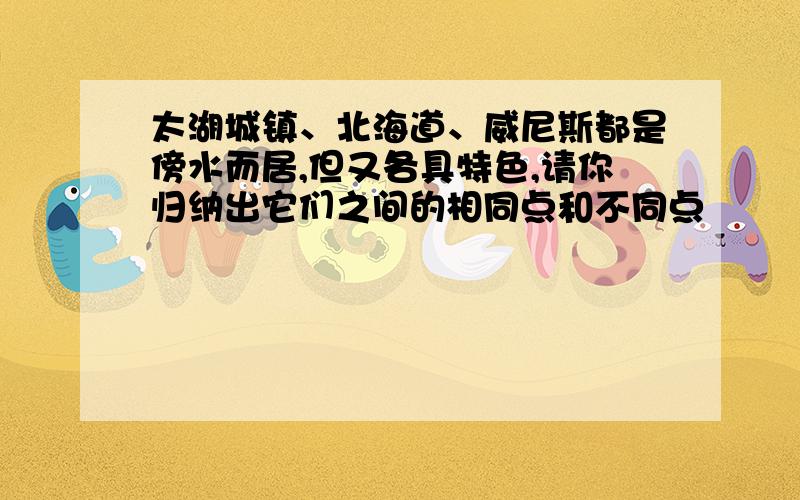 太湖城镇、北海道、威尼斯都是傍水而居,但又各具特色,请你归纳出它们之间的相同点和不同点