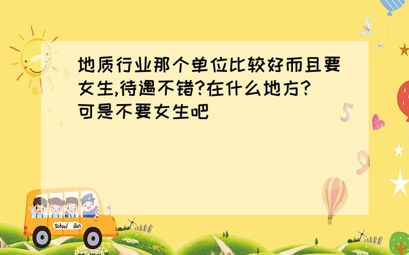 地质行业那个单位比较好而且要女生,待遇不错?在什么地方?可是不要女生吧