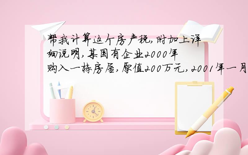 帮我计算这个房产税,附加上详细说明,某国有企业2000年购入一栋房屋,原值200万元,2001年一月将其融资租赁给另一个企业,租期是7年,年租金40万元,计算该企业2001年应纳的房产税（）（允许按原