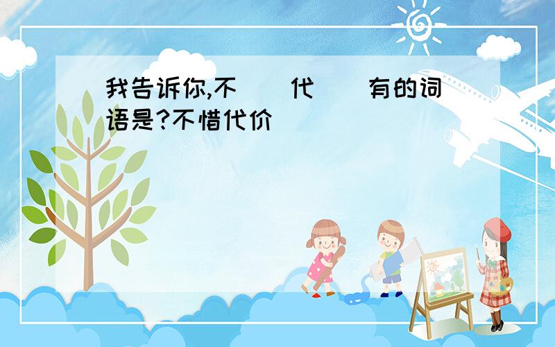 我告诉你,不（）代（）有的词语是?不惜代价