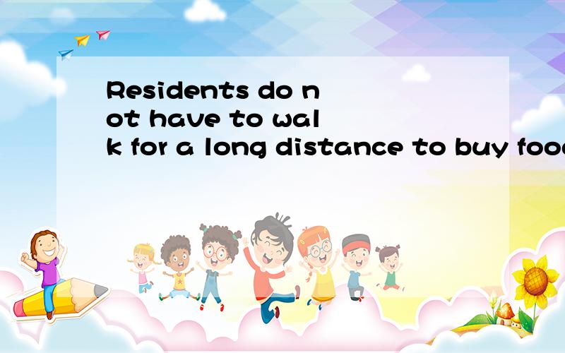 Residents do not have to walk for a long distance to buy foods.这句话有错误吗?