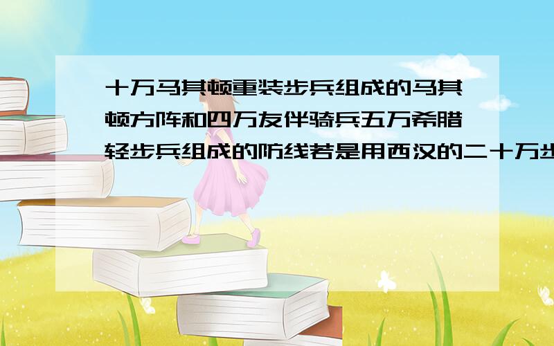 十万马其顿重装步兵组成的马其顿方阵和四万友伴骑兵五万希腊轻步兵组成的防线若是用西汉的二十万步骑兵...十万马其顿重装步兵组成的马其顿方阵和四万友伴骑兵五万希腊轻步兵组成的