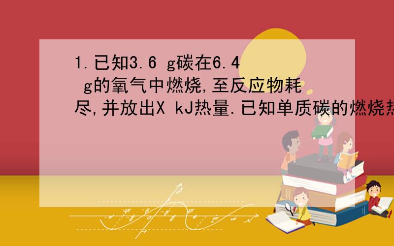 1.已知3.6 g碳在6.4 g的氧气中燃烧,至反应物耗尽,并放出X kJ热量.已知单质碳的燃烧热为-Y kJ/mol,则C与1mol O2反应生成CO时的反应热ΔH为 (B) A．－Y kJ/mol B．－(10X－Y) kJ/mol C．－(5X－0.5Y) kJ/mol D．＋(