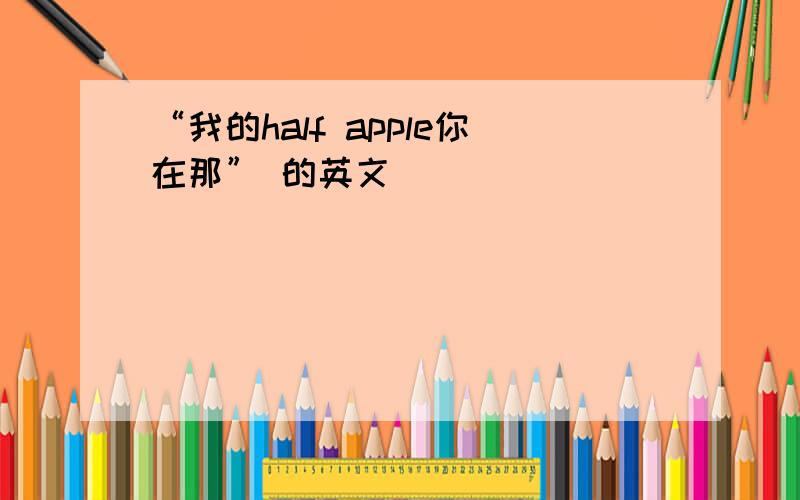 “我的half apple你在那” 的英文