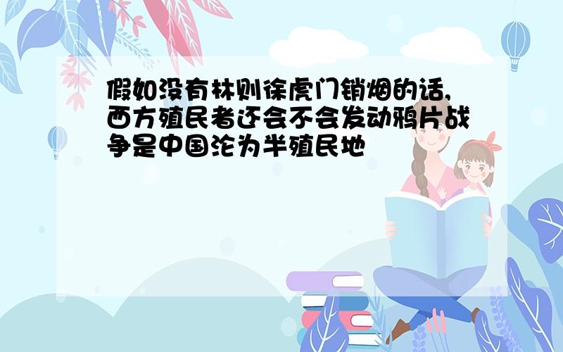 假如没有林则徐虎门销烟的话,西方殖民者还会不会发动鸦片战争是中国沦为半殖民地