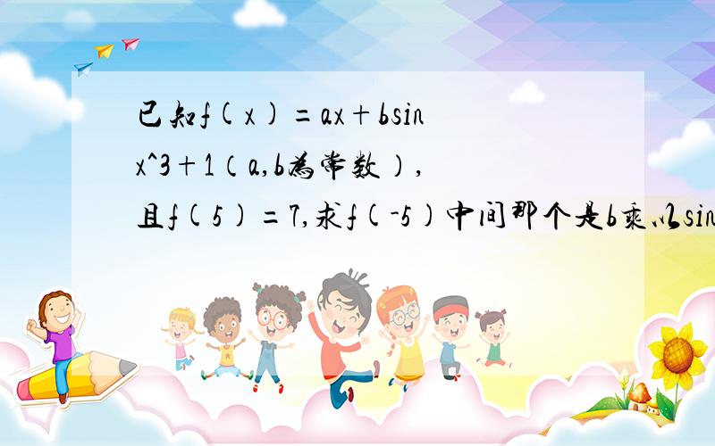 已知f(x)=ax+bsinx^3+1（a,b为常数）,且f(5)=7,求f(-5)中间那个是b乘以sinx的3次方