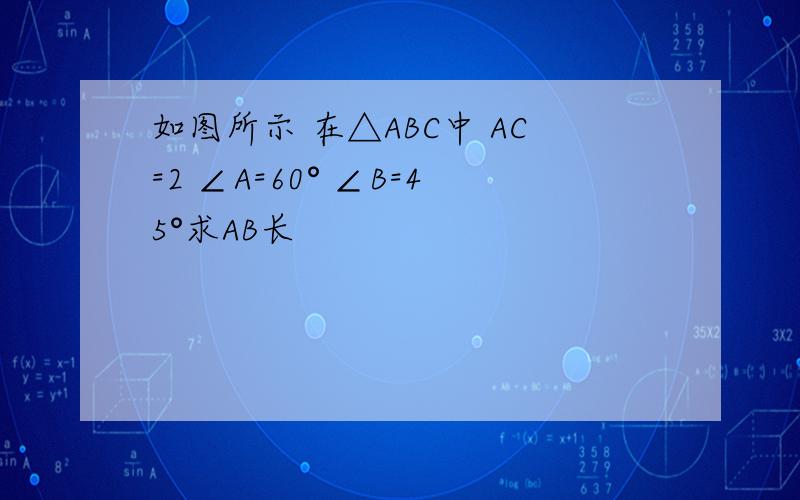 如图所示 在△ABC中 AC=2 ∠A=60° ∠B=45°求AB长