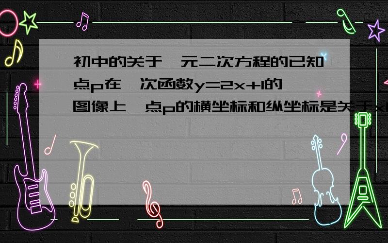 初中的关于一元二次方程的已知点p在一次函数y=2x+1的图像上,点p的横坐标和纵坐标是关于x的一元二次方程x2-(m-3)x+m=0的两个根,求m的值